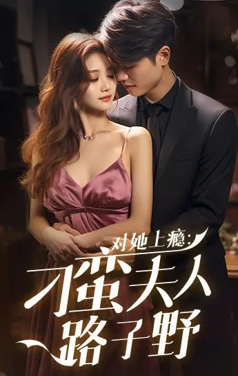 《对她上瘾:刁蛮夫人路子野》:霸道娇妻的追夫火葬场,甜爽恋爱磕到停不下来!